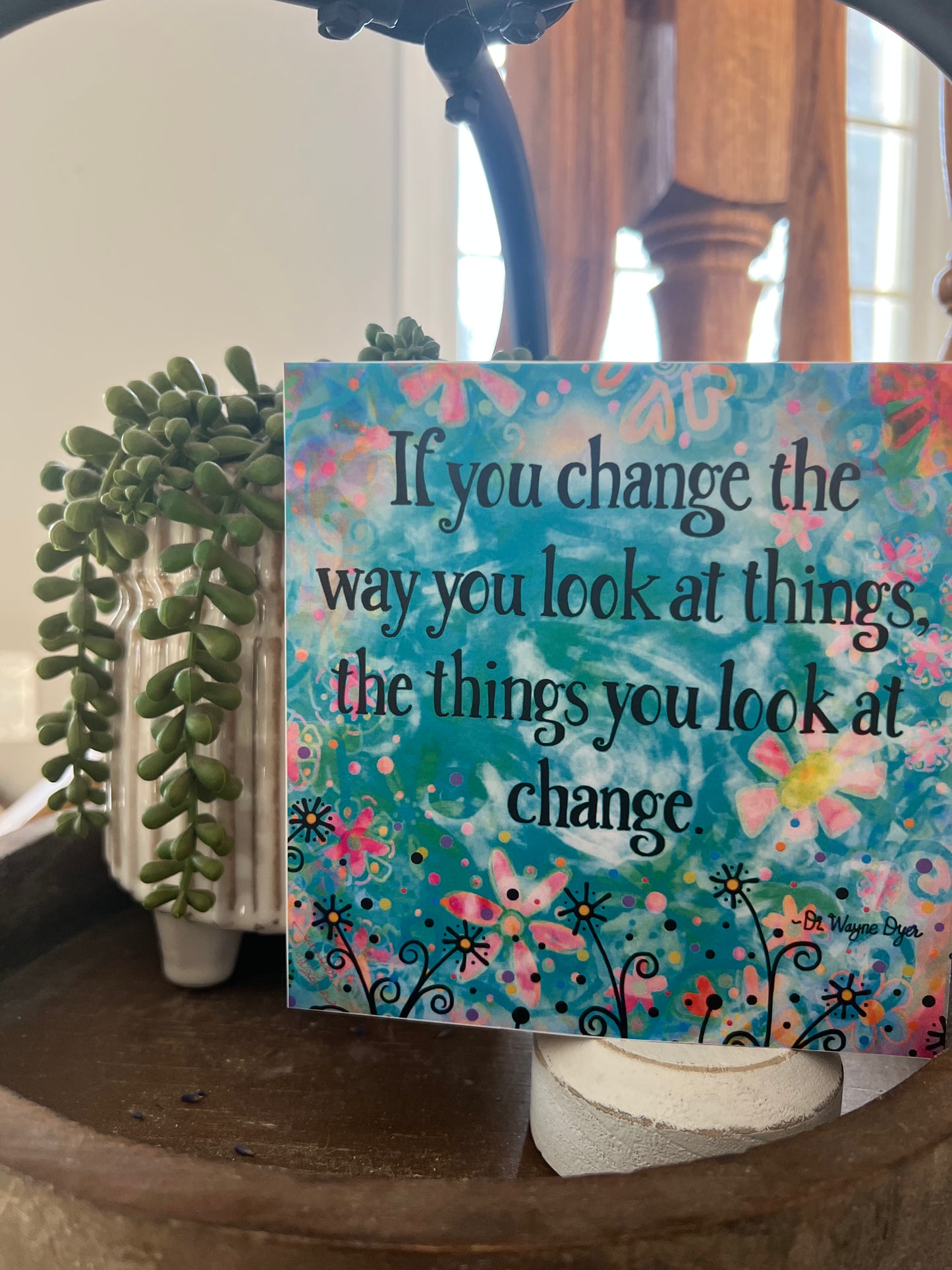 IF YOU CHANGE THE WAY YOU LOOK AT THINGS, THE THINGS YOU LOOK AT CHANGE
