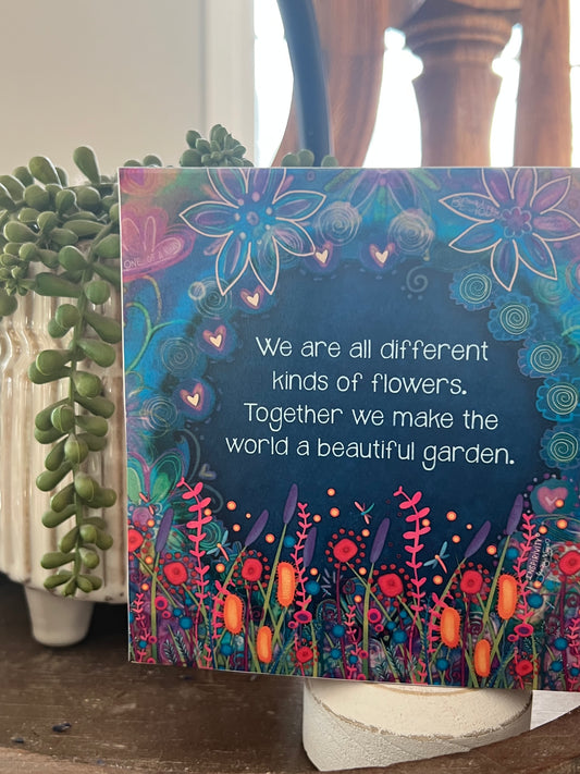 WE ARE ALL DIFFERENT KINDS OF FLOWERS. TOGETHER WE MAKE THE WORLD A BEAUTIFUL GARDEN
